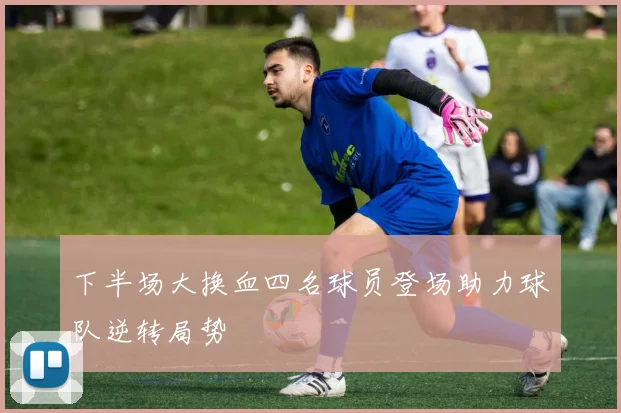 下半场大换血四名球员登场助力球队逆转局势