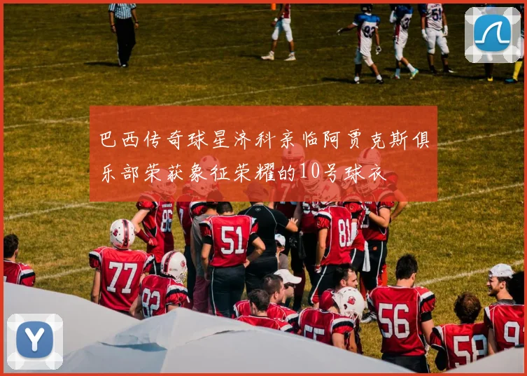 巴西传奇球星济科亲临阿贾克斯俱乐部荣获象征荣耀的10号球衣