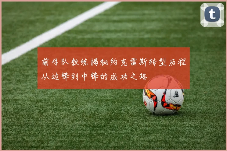 前母队教练揭秘约克雷斯转型历程从边锋到中锋的成功之路