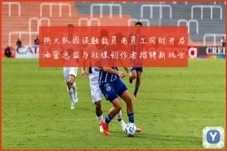 热火队因误触裁员老员工同时开启油管总监与社媒创作者招聘新机会