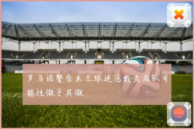 罗马诺警告米兰球迷范戴克离队可能性微乎其微