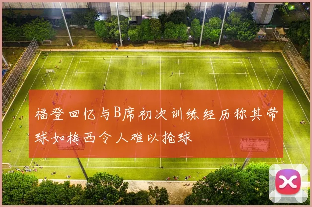 福登回忆与B席初次训练经历称其带球如梅西令人难以抢球