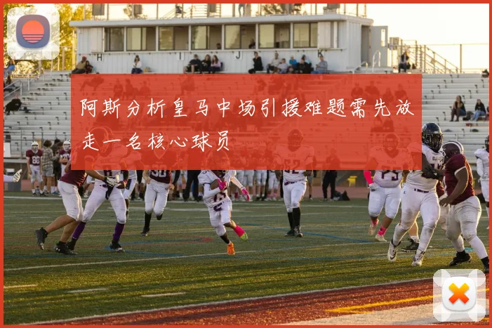 阿斯分析皇马中场引援难题需先放走一名核心球员