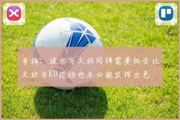 夸梅：波尔与文班同样需要机会让文班与KD搭档也未必能发挥出色