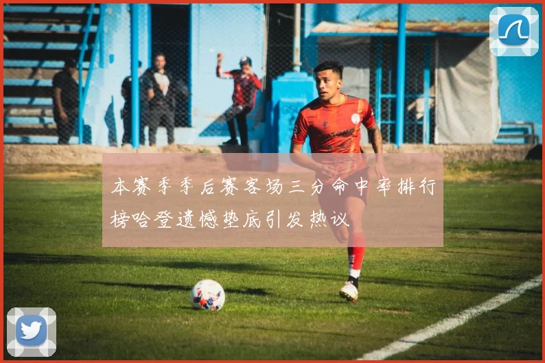 本赛季季后赛客场三分命中率排行榜哈登遗憾垫底引发热议