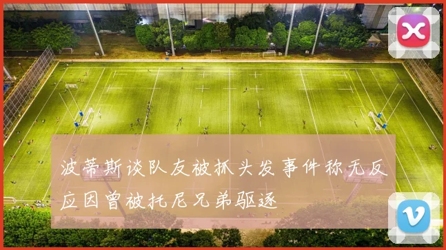 波蒂斯谈队友被抓头发事件称无反应因曾被托尼兄弟驱逐