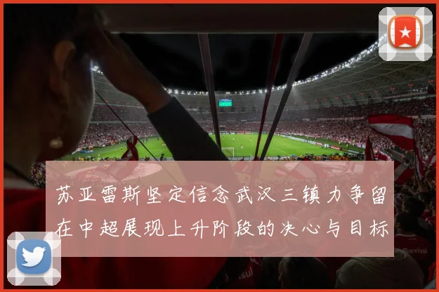 苏亚雷斯坚定信念武汉三镇力争留在中超展现上升阶段的决心与目标