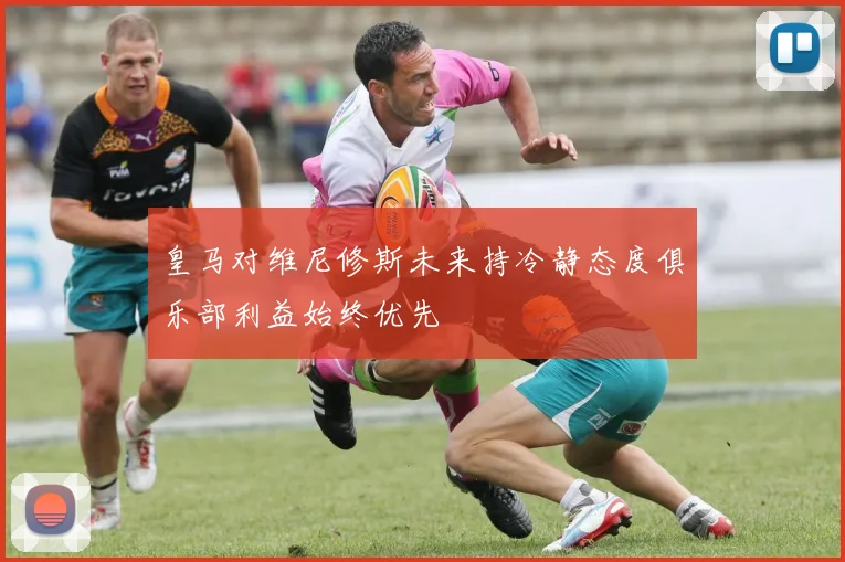 皇马对维尼修斯未来持冷静态度俱乐部利益始终优先