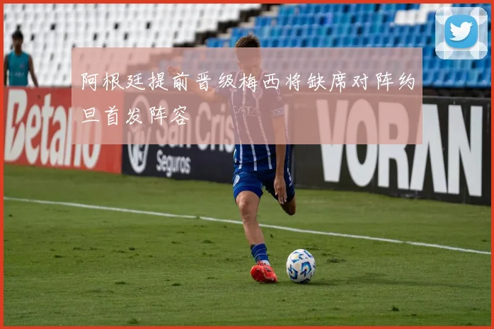 阿根廷提前晋级梅西将缺席对阵约旦首发阵容