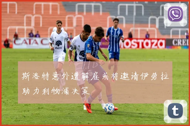 斯洛特意外遭解雇或将邀请伊劳拉助力利物浦决策