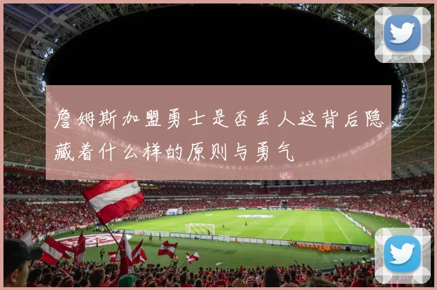 詹姆斯加盟勇士是否丢人这背后隐藏着什么样的原则与勇气