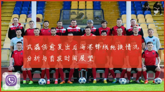 武磊伤愈复出后海港锋线轮换情况分析与首发时间展望