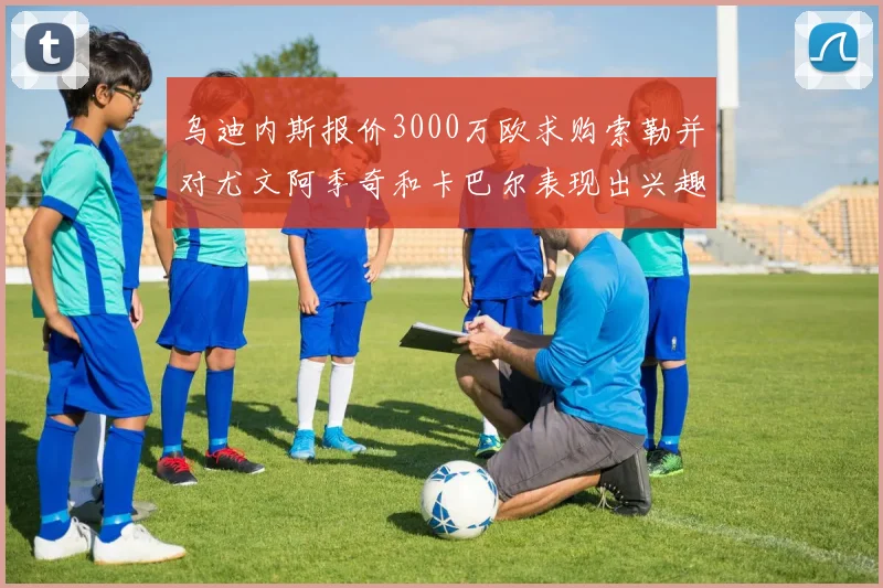 乌迪内斯报价3000万欧求购索勒并对尤文阿季奇和卡巴尔表现出兴趣